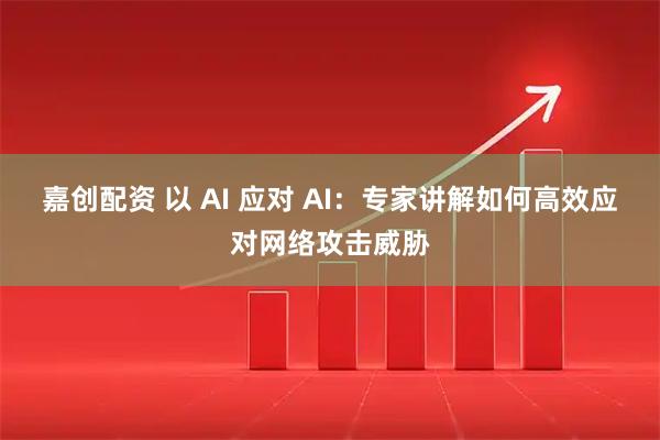 嘉创配资 以 AI 应对 AI:专家讲解如何高效应对网络攻击威胁