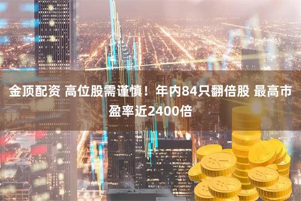 金顶配资 高位股需谨慎!年内84只翻倍股 最高市盈率近2400倍