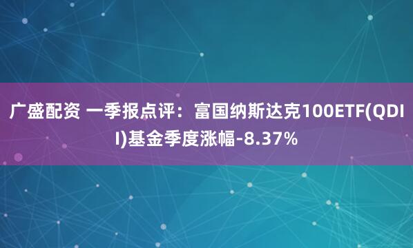 广盛配资 一季报点评:富国纳斯达克100ETF(QDII)基金季度涨幅-8.37%