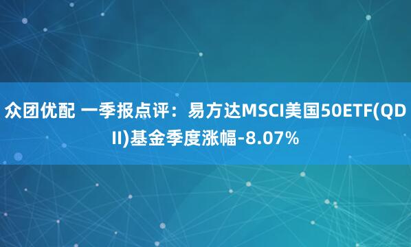 众团优配 一季报点评:易方达MSCI美国50ETF(QDII)基金季度涨幅-8.07%