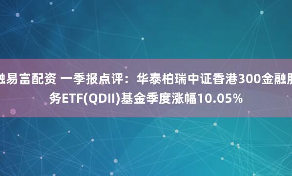 融易富配资 一季报点评:华泰柏瑞中证香港300金融服务ETF(QDII)基金季度涨幅10.05%