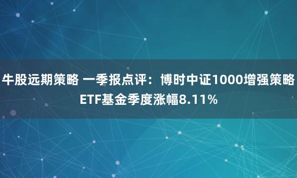 牛股远期策略 一季报点评:博时中证1000增强策略ETF基金季度涨幅8.11%