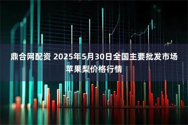 鼎合网配资 2025年5月30日全国主要批发市场苹果梨价格行情