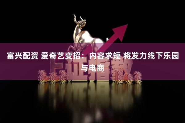 富兴配资 爱奇艺变招:内容求短 将发力线下乐园与电商