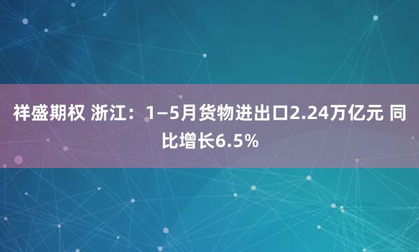 祥盛期权 浙江：1—5月货物进出口2.24万亿元 同比增长6.5%