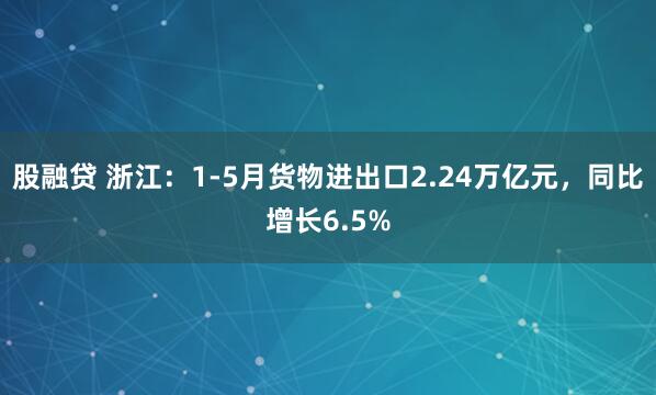股融贷 浙江：1-5月货物进出口2.24万亿元，同比增长6.5%