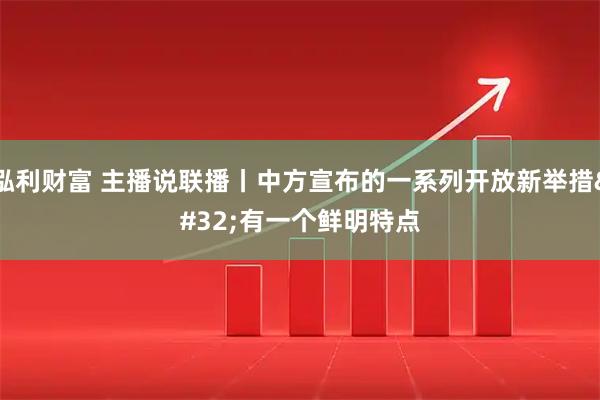 泓利财富 主播说联播丨中方宣布的一系列开放新举措 有一个鲜明特点
