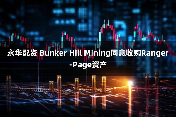 永华配资 Bunker Hill Mining同意收购Ranger-Page资产