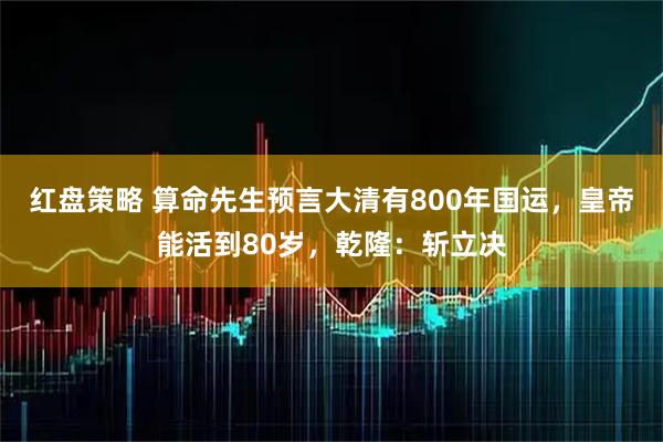 红盘策略 算命先生预言大清有800年国运,皇帝能活到80岁,乾隆:斩立决