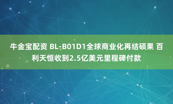 牛金宝配资 BL-B01D1全球商业化再结硕果 百利天恒收到2.5亿美元里程碑付款