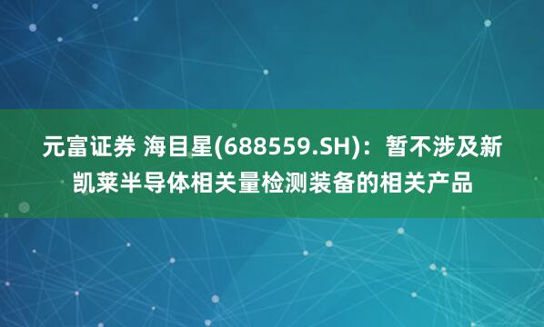 元富证券 海目星(688559.SH)：暂不涉及新凯莱半导体相关量检测装备的相关产品