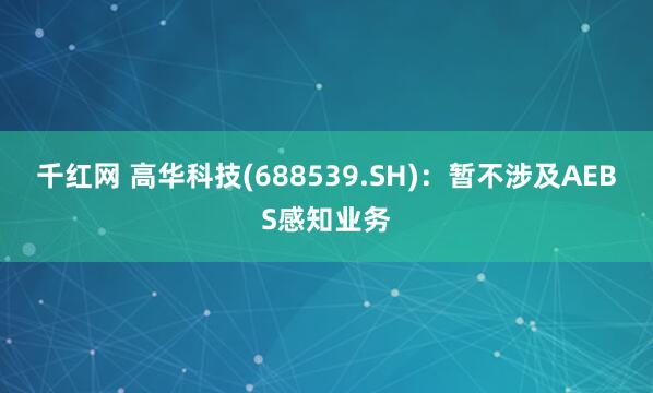 千红网 高华科技(688539.SH)：暂不涉及AEBS感知业务