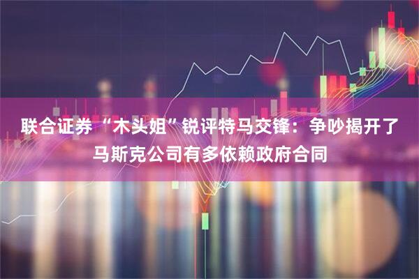 联合证券 “木头姐”锐评特马交锋：争吵揭开了马斯克公司有多依赖政府合同