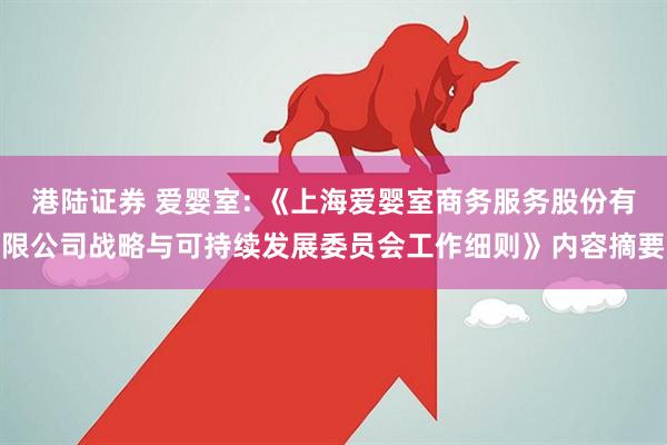 港陆证券 爱婴室: 《上海爱婴室商务服务股份有限公司战略与可持续发展委员会工作细则》内容摘要