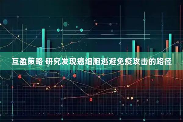 互盈策略 研究发现癌细胞逃避免疫攻击的路径