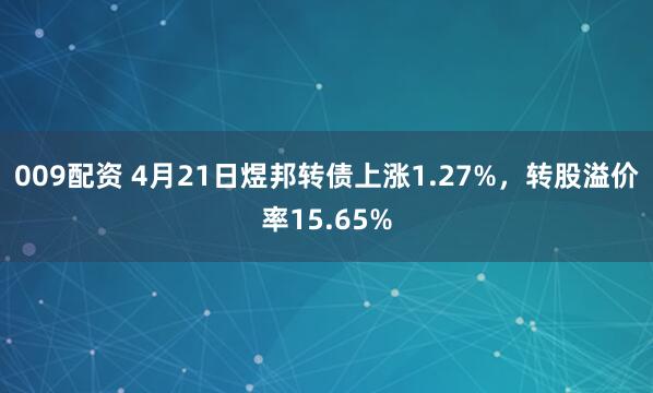 009配资 4月21日煜邦转债上涨1.27%，转股溢价率15.65%