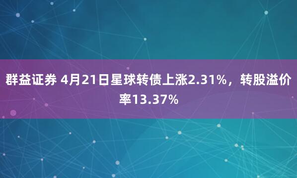 群益证券 4月21日星球转债上涨2.31%，转股溢价率13.37%