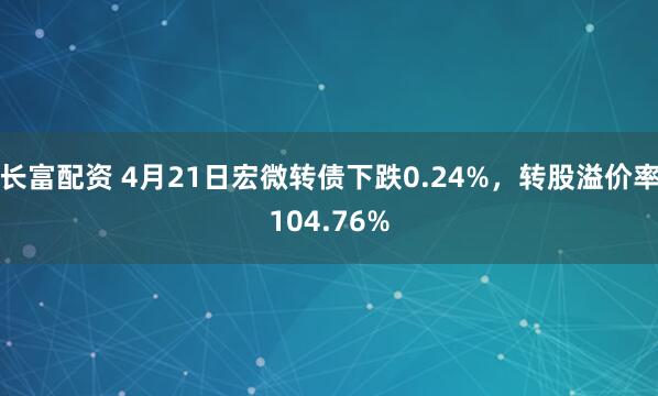 长富配资 4月21日宏微转债下跌0.24%，转股溢价率104.76%