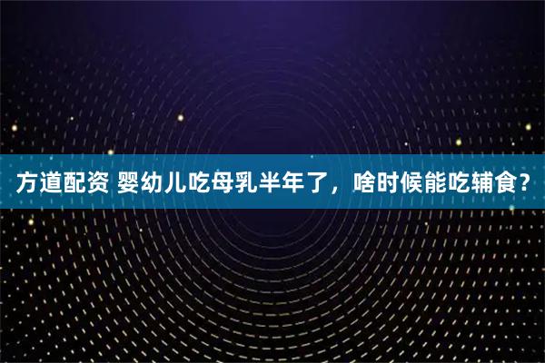方道配资 婴幼儿吃母乳半年了，啥时候能吃辅食？