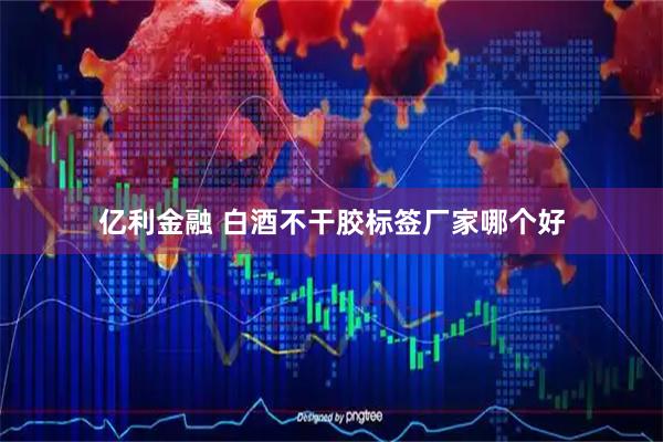亿利金融 白酒不干胶标签厂家哪个好