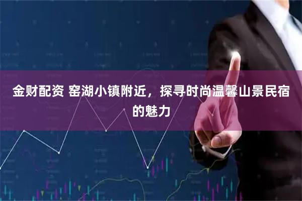 金财配资 窑湖小镇附近，探寻时尚温馨山景民宿的魅力