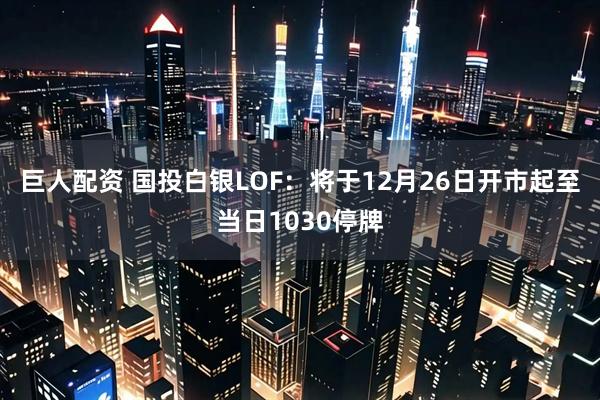巨人配资 国投白银LOF：将于12月26日开市起至当日1030停牌