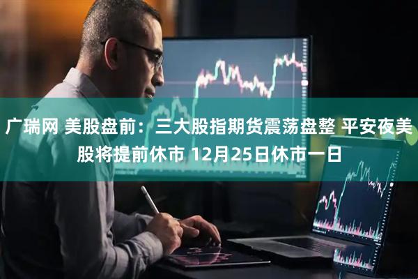 广瑞网 美股盘前：三大股指期货震荡盘整 平安夜美股将提前休市 12月25日休市一日