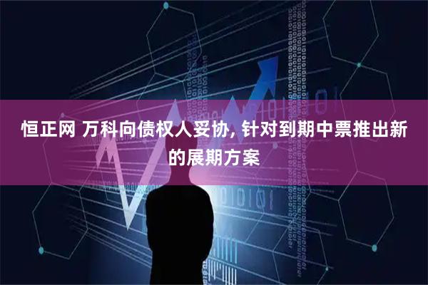 恒正网 万科向债权人妥协, 针对到期中票推出新的展期方案