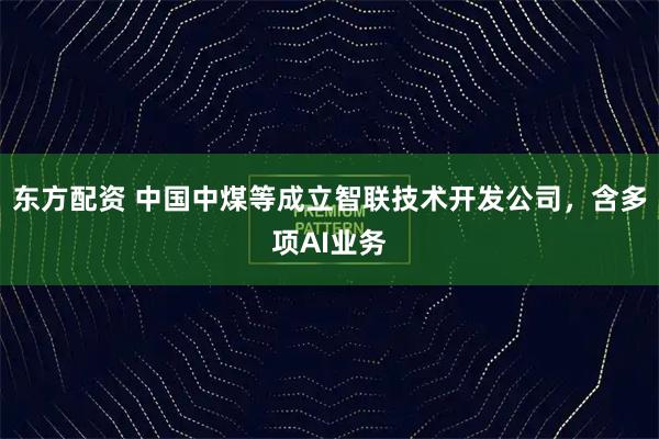 东方配资 中国中煤等成立智联技术开发公司，含多项AI业务