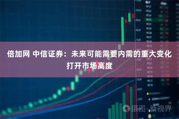 倍加网 中信证券：未来可能需要内需的重大变化打开市场高度