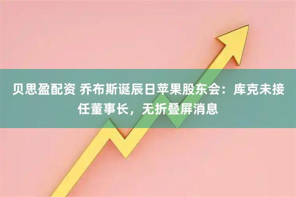 贝思盈配资 乔布斯诞辰日苹果股东会：库克未接任董事长，无折叠屏消息
