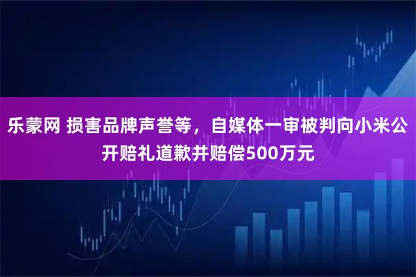 乐蒙网 损害品牌声誉等，自媒体一审被判向小米公开赔礼道歉并赔偿500万元