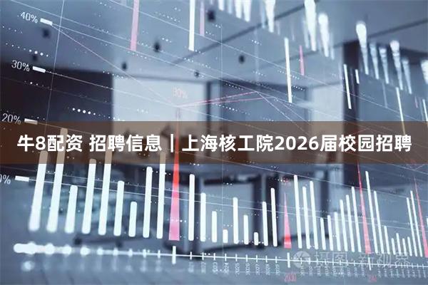 牛8配资 招聘信息｜上海核工院2026届校园招聘