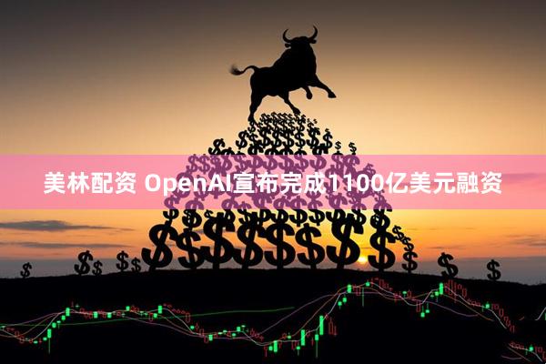 美林配资 OpenAI宣布完成1100亿美元融资