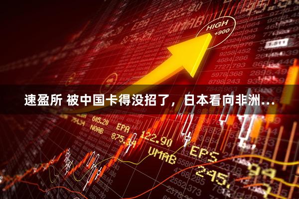 速盈所 被中国卡得没招了，日本看向非洲…