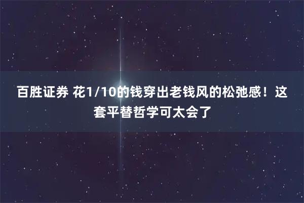 百胜证券 花1/10的钱穿出老钱风的松弛感！这套平替哲学可太会了