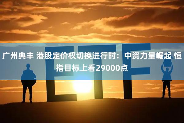 广州典丰 港股定价权切换进行时：中资力量崛起 恒指目标上看29000点