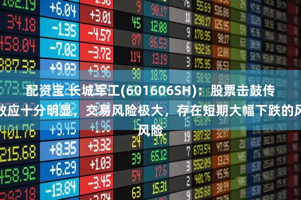 配资宝 长城军工(601606SH)：股票击鼓传花效应十分明显，交易风险极大，存在短期大幅下跌的风险