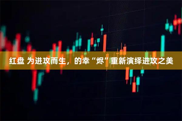 红盘 为进攻而生，的幸“烬”重新演绎进攻之美