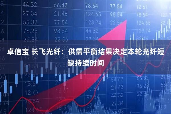 卓信宝 长飞光纤：供需平衡结果决定本轮光纤短缺持续时间