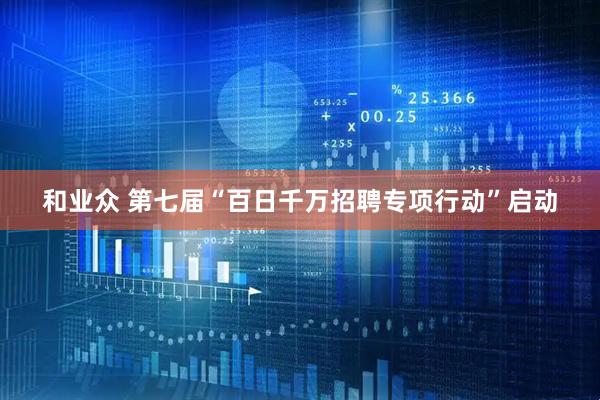 和业众 第七届“百日千万招聘专项行动”启动